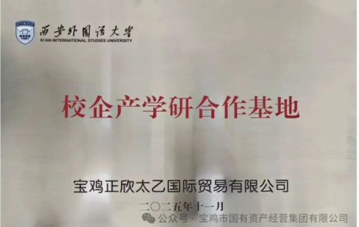校企携手启新程 —— 西安外国语大学与宝鸡正欣太乙国际贸易有限公司“校企产学研合作基地”正式挂牌